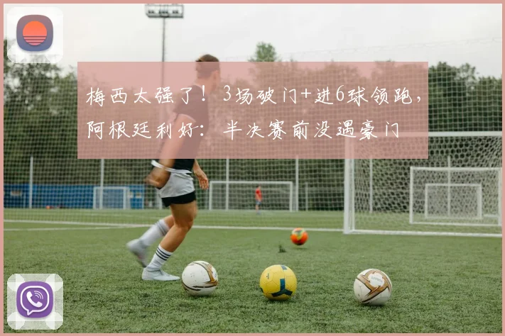 梅西太强了！3场破门+进6球领跑，阿根廷利好：半决赛前没遇豪门