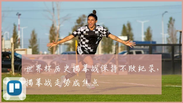 世界杯历史揭幕战保持不败纪录，揭幕战走势成焦点