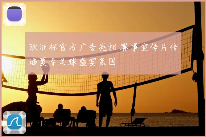 欧洲杯官方广告亮相 赛事宣传片传递夏季足球盛宴氛围