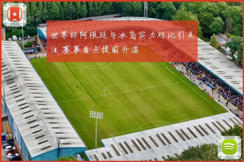 世界杯阿根廷与冰岛实力对比引关注 赛事看点提前升温