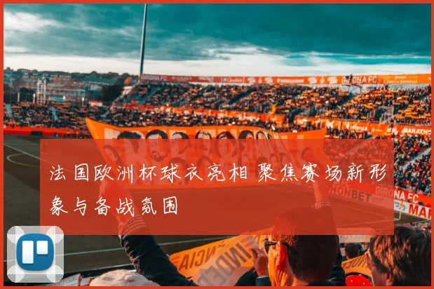 法国欧洲杯球衣亮相 聚焦赛场新形象与备战氛围