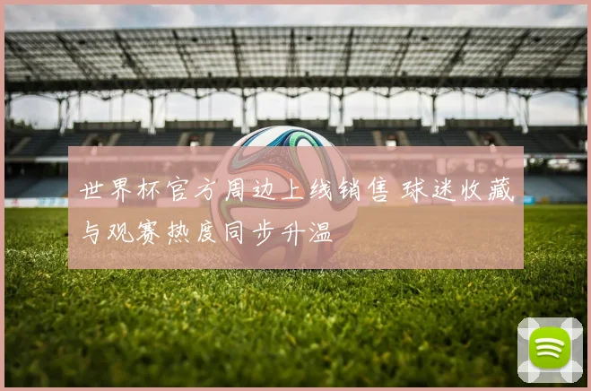 世界杯官方周边上线销售 球迷收藏与观赛热度同步升温