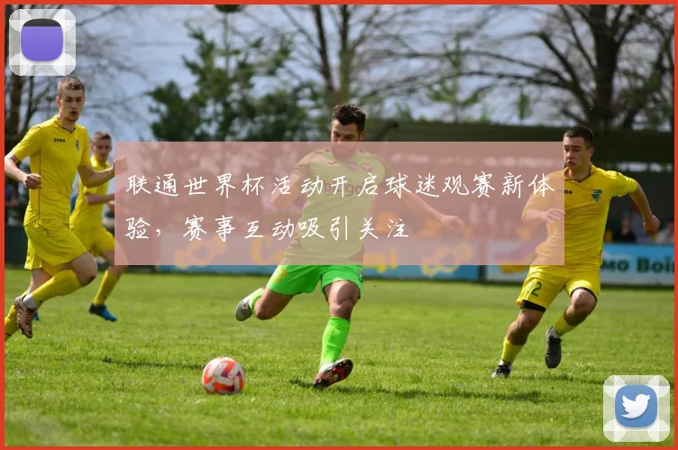 联通世界杯活动开启球迷观赛新体验,赛事互动吸引关注