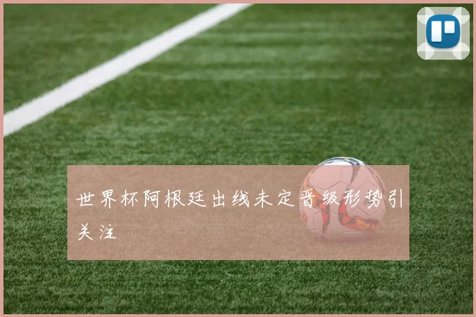 世界杯阿根廷出线未定晋级形势引关注