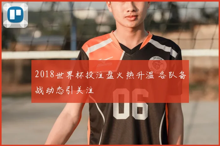 2018世界杯投注盘火热升温 各队备战动态引关注