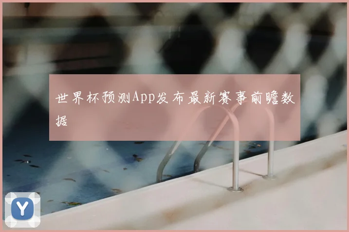 世界杯预测App发布最新赛事前瞻数据