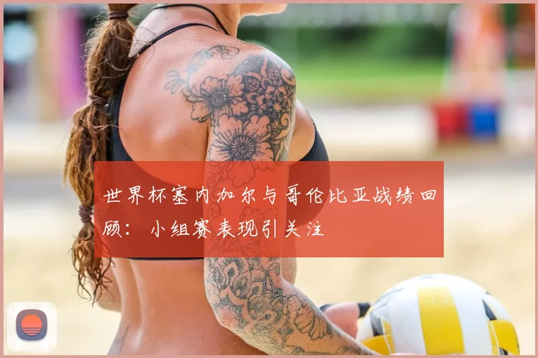 世界杯塞内加尔与哥伦比亚战绩回顾:小组赛表现引关注