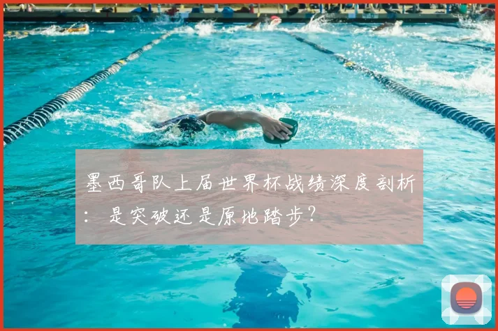 墨西哥队上届世界杯战绩深度剖析:是突破还是原地踏步?