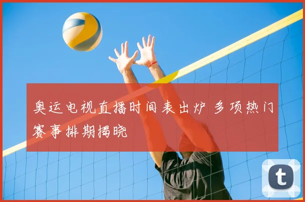 奥运电视直播时间表出炉 多项热门赛事排期揭晓