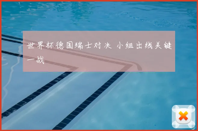 世界杯德国瑞士对决 小组出线关键一战