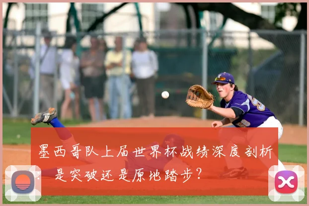 墨西哥队上届世界杯战绩深度剖析:是突破还是原地踏步?