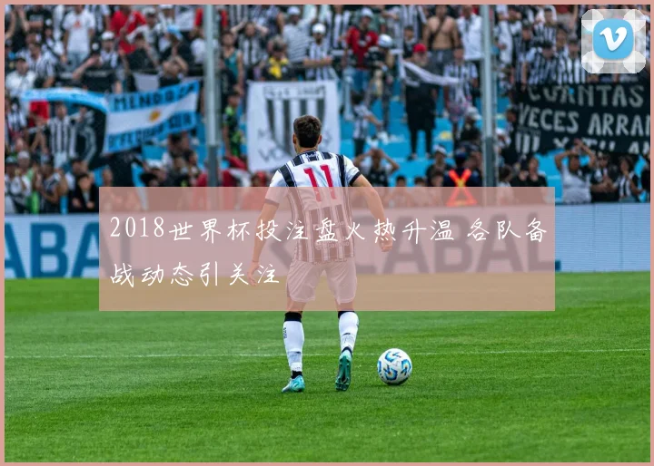 2018世界杯投注盘火热升温 各队备战动态引关注