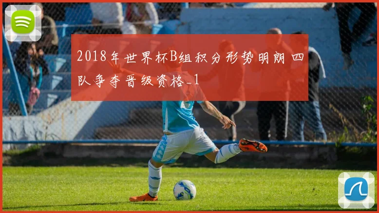 2018年世界杯B组积分形势明朗 四队争夺晋级资格_1