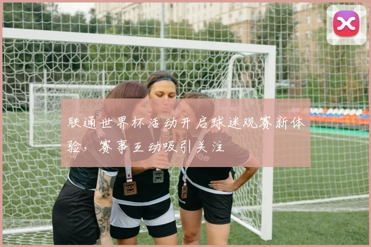 联通世界杯活动开启球迷观赛新体验,赛事互动吸引关注