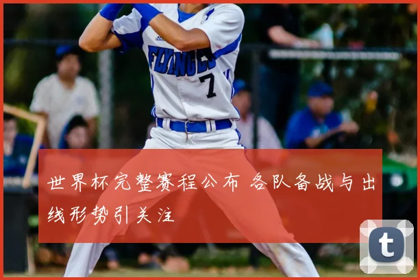 世界杯完整赛程公布 各队备战与出线形势引关注