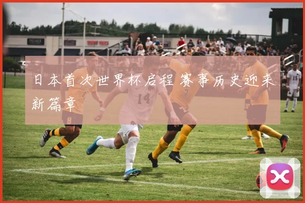 日本首次世界杯启程 赛事历史迎来新篇章