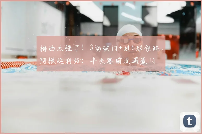 梅西太强了！3场破门+进6球领跑，阿根廷利好：半决赛前没遇豪门