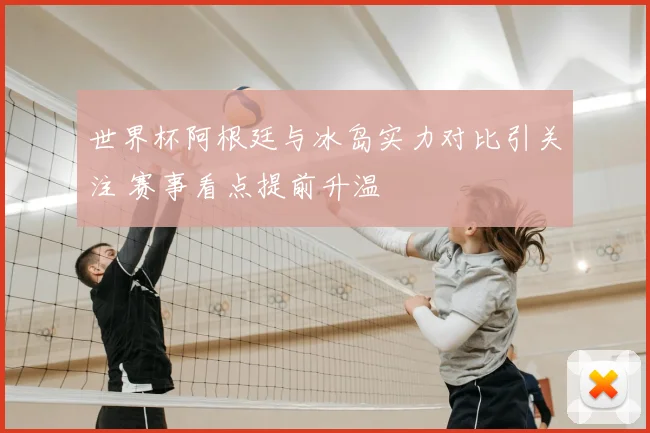 世界杯阿根廷与冰岛实力对比引关注 赛事看点提前升温