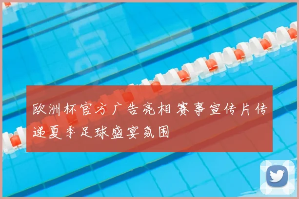 欧洲杯官方广告亮相 赛事宣传片传递夏季足球盛宴氛围