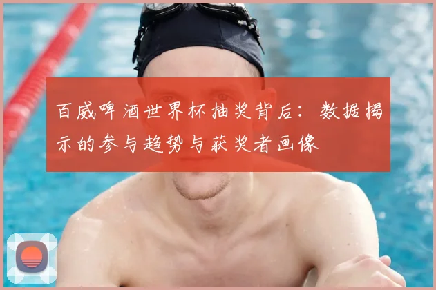 百威啤酒世界杯抽奖背后:数据揭示的参与趋势与获奖者画像