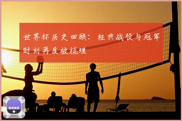 世界杯历史回顾：经典战役与冠军时刻再度被梳理