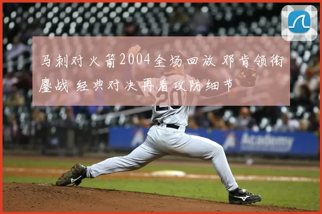 马刺对火箭2004全场回放 邓肯领衔鏖战 经典对决再看攻防细节