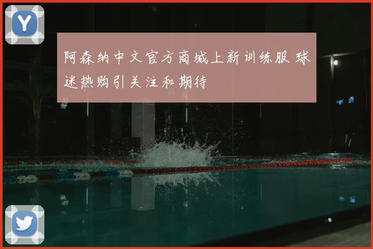 阿森纳中文官方商城上新训练服 球迷热购引关注和期待