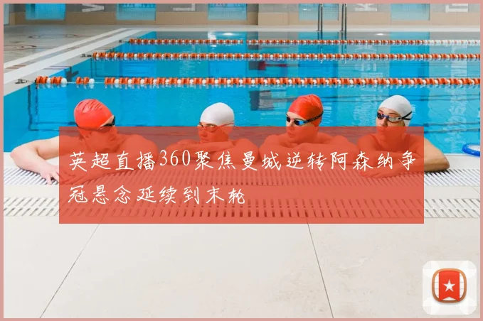 英超直播360聚焦曼城逆转阿森纳争冠悬念延续到末轮