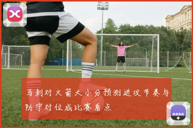 马刺对火箭大小分预测进攻节奏与防守对位成比赛看点