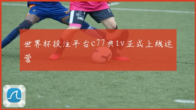世界杯投注平台c77典tv正式上线运营