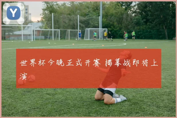 世界杯今晚正式开赛 揭幕战即将上演