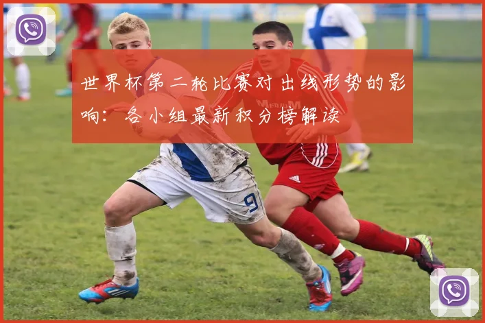世界杯第二轮比赛对出线形势的影响：各小组最新积分榜解读