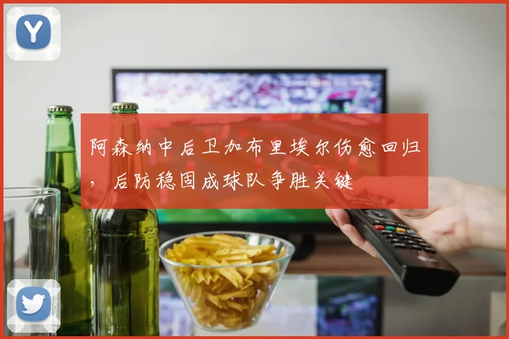 阿森纳中后卫加布里埃尔伤愈回归,后防稳固成球队争胜关键