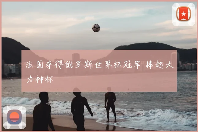 法国夺得俄罗斯世界杯冠军 捧起大力神杯