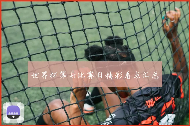 世界杯第七比赛日精彩看点汇总