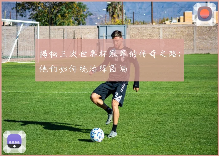 揭秘三次世界杯冠军的传奇之路:他们如何统治绿茵场