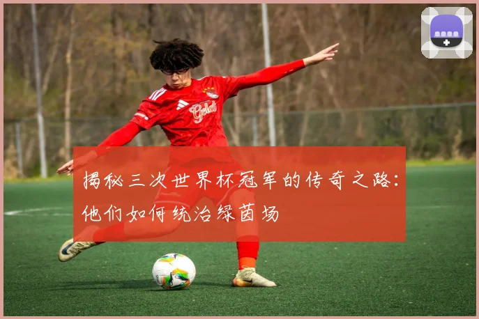 揭秘三次世界杯冠军的传奇之路:他们如何统治绿茵场