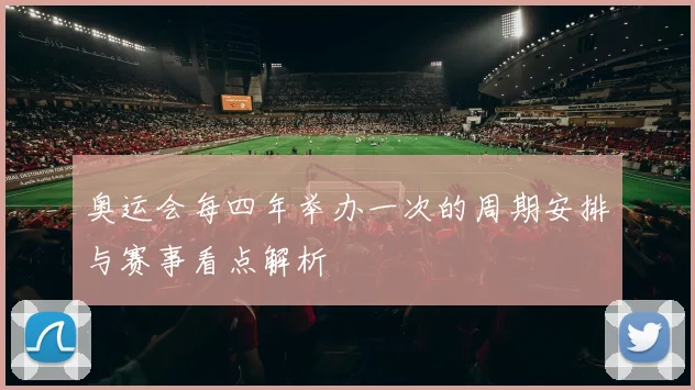 奥运会每四年举办一次的周期安排与赛事看点解析