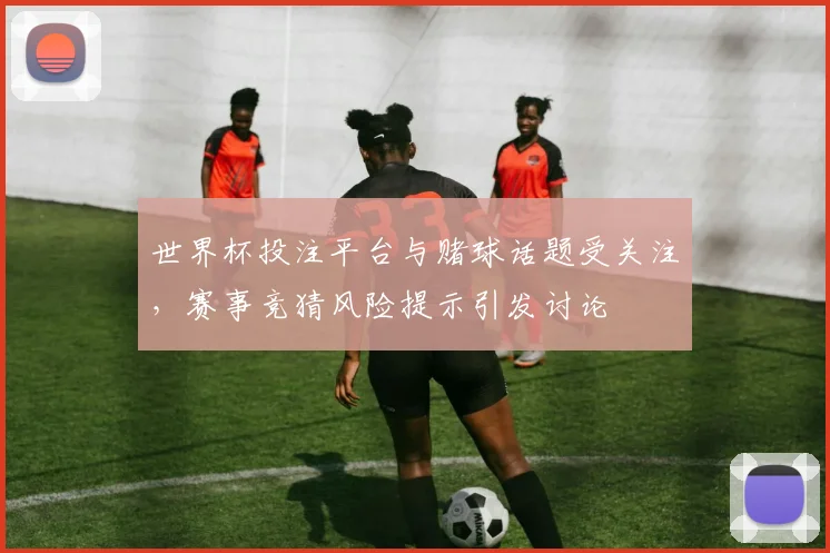 世界杯投注平台与赌球话题受关注，赛事竞猜风险提示引发讨论